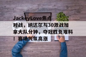 包含JackeyLove焦点对战，纳达尔与30激战加拿大队分钟，夺冠胜负难料！赛场气氛高涨的词条